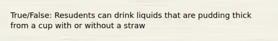 True/False: Resudents can drink liquids that are pudding thick from a cup with or without a straw