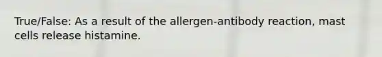 True/False: As a result of the allergen-antibody reaction, mast cells release histamine.