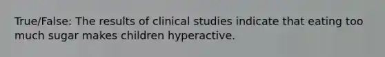 True/False: The results of clinical studies indicate that eating too much sugar makes children hyperactive.