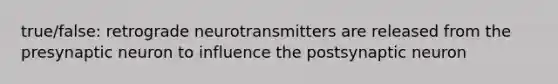 true/false: retrograde neurotransmitters are released from the presynaptic neuron to influence the postsynaptic neuron