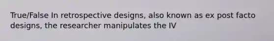 True/False In retrospective designs, also known as ex post facto designs, the researcher manipulates the IV