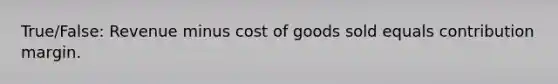 True/False: Revenue minus cost of goods sold equals contribution margin.