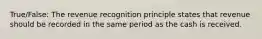 True/False: The revenue recognition principle states that revenue should be recorded in the same period as the cash is received.