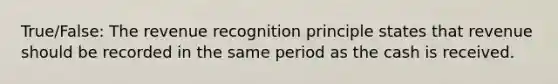 True/False: The revenue recognition principle states that revenue should be recorded in the same period as the cash is received.