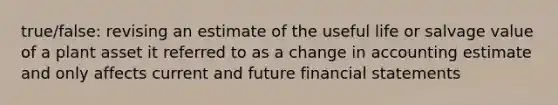 true/false: revising an estimate of the useful life or salvage value of a plant asset it referred to as a change in accounting estimate and only affects current and future financial statements