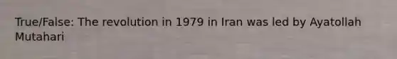 True/False: The revolution in 1979 in Iran was led by Ayatollah Mutahari