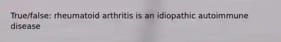 True/false: rheumatoid arthritis is an idiopathic autoimmune disease