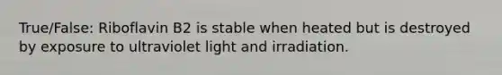 True/False: Riboflavin B2 is stable when heated but is destroyed by exposure to ultraviolet light and irradiation.