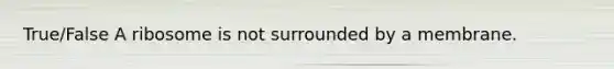 True/False A ribosome is not surrounded by a membrane.