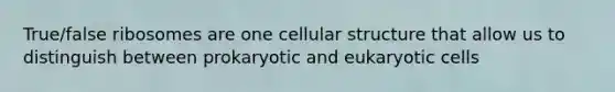 True/false ribosomes are one cellular structure that allow us to distinguish between prokaryotic and eukaryotic cells