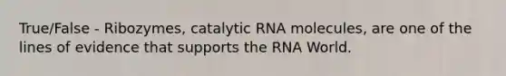 True/False - Ribozymes, catalytic RNA molecules, are one of the lines of evidence that supports the RNA World.