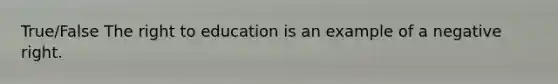 True/False The right to education is an example of a negative right.