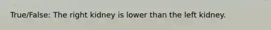 True/False: The right kidney is lower than the left kidney.