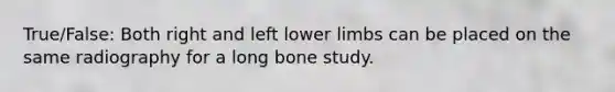 True/False: Both right and left lower limbs can be placed on the same radiography for a long bone study.