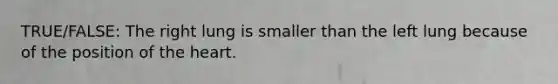 TRUE/FALSE: The right lung is smaller than the left lung because of the position of <a href='https://www.questionai.com/knowledge/kya8ocqc6o-the-heart' class='anchor-knowledge'>the heart</a>.