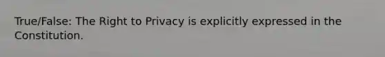 True/False: The Right to Privacy is explicitly expressed in the Constitution.