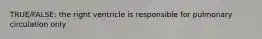 TRUE/FALSE: the right ventricle is responsible for pulmonary circulation only