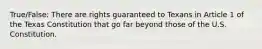 True/False: There are rights guaranteed to Texans in Article 1 of the Texas Constitution that go far beyond those of the U.S. Constitution.