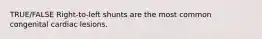 TRUE/FALSE Right-to-left shunts are the most common congenital cardiac lesions.