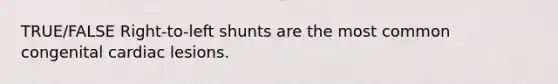 TRUE/FALSE Right-to-left shunts are the most common congenital cardiac lesions.