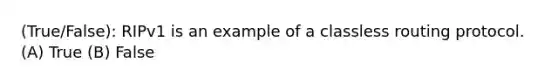 (True/False): RIPv1 is an example of a classless routing protocol. (A) True (B) False