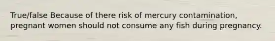 True/false Because of there risk of mercury contamination, pregnant women should not consume any fish during pregnancy.