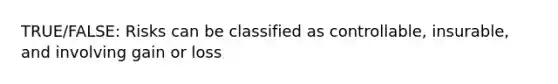 TRUE/FALSE: Risks can be classified as controllable, insurable, and involving gain or loss