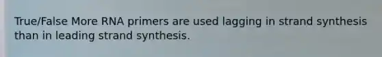 True/False More RNA primers are used lagging in strand synthesis than in leading strand synthesis.