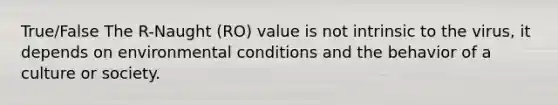 True/False The R-Naught (RO) value is not intrinsic to the virus, it depends on environmental conditions and the behavior of a culture or society.