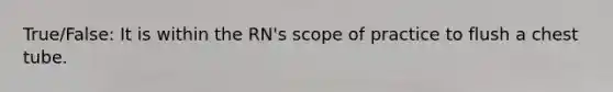 True/False: It is within the RN's scope of practice to flush a chest tube.