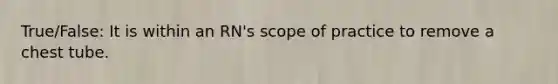 True/False: It is within an RN's scope of practice to remove a chest tube.