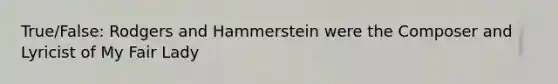 True/False: Rodgers and Hammerstein were the Composer and Lyricist of My Fair Lady