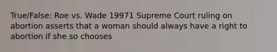 True/False: Roe vs. Wade 19971 Supreme Court ruling on abortion asserts that a woman should always have a right to abortion if she so chooses