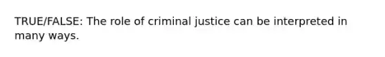 TRUE/FALSE: The role of criminal justice can be interpreted in many ways.