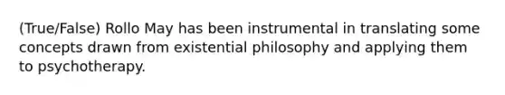 (True/False) Rollo May has been instrumental in translating some concepts drawn from existential philosophy and applying them to psychotherapy.