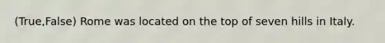 (True,False) Rome was located on the top of seven hills in Italy.