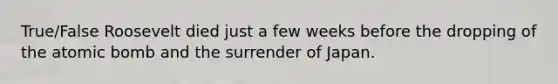 True/False Roosevelt died just a few weeks before the dropping of the atomic bomb and the surrender of Japan.