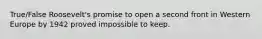 True/False Roosevelt's promise to open a second front in Western Europe by 1942 proved impossible to keep.