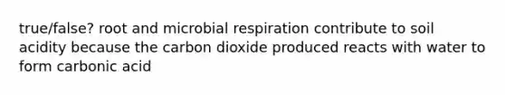 true/false? root and microbial respiration contribute to soil acidity because the carbon dioxide produced reacts with water to form carbonic acid