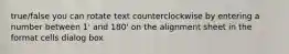 true/false you can rotate text counterclockwise by entering a number between 1' and 180' on the alignment sheet in the format cells dialog box