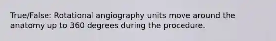 True/False: Rotational angiography units move around the anatomy up to 360 degrees during the procedure.