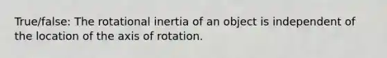 True/false: The rotational inertia of an object is independent of the location of the axis of rotation.