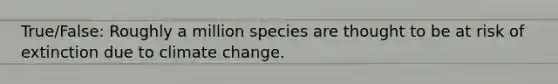 True/False: Roughly a million species are thought to be at risk of extinction due to climate change.