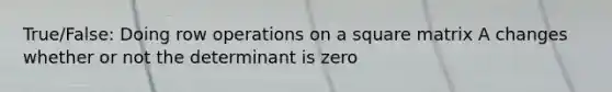 True/False: Doing row operations on a square matrix A changes whether or not the determinant is zero