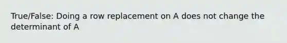 True/False: Doing a row replacement on A does not change the determinant of A