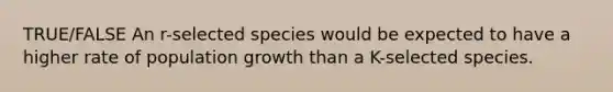 TRUE/FALSE An r-selected species would be expected to have a higher rate of population growth than a K-selected species.