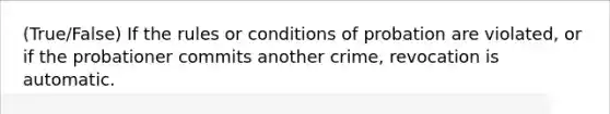 (True/False) If the rules or conditions of probation are violated, or if the probationer commits another crime, revocation is automatic.