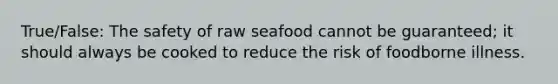 True/False: The safety of raw seafood cannot be guaranteed; it should always be cooked to reduce the risk of foodborne illness.