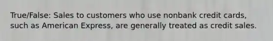 True/False: Sales to customers who use nonbank credit cards, such as American Express, are generally treated as credit sales.