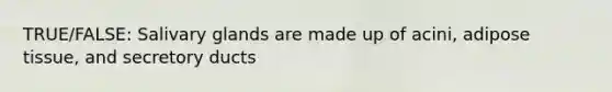 TRUE/FALSE: Salivary glands are made up of acini, adipose tissue, and secretory ducts